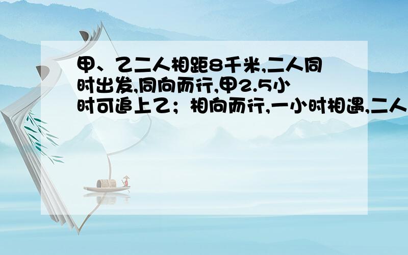 甲、乙二人相距8千米,二人同时出发,同向而行,甲2.5小时可追上乙；相向而行,一小时相遇,二人的平均速度是?