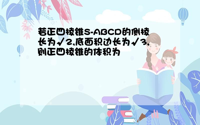 若正四棱锥S-ABCD的侧棱长为√2,底面积边长为√3,则正四棱锥的体积为