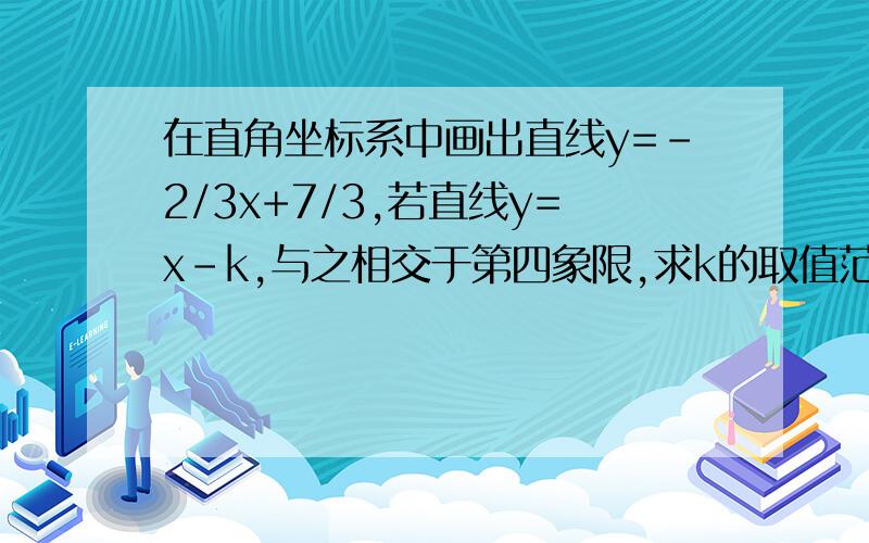 在直角坐标系中画出直线y=-2/3x+7/3,若直线y=x-k,与之相交于第四象限,求k的取值范围