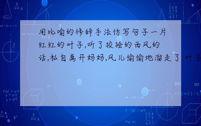 用比喻的修辞手法仿写句子一片红红的叶子,听了狡狯的西风的话,私自离开妈妈,风儿偷偷地溜走了,叶子不小心掉进了溪水里.