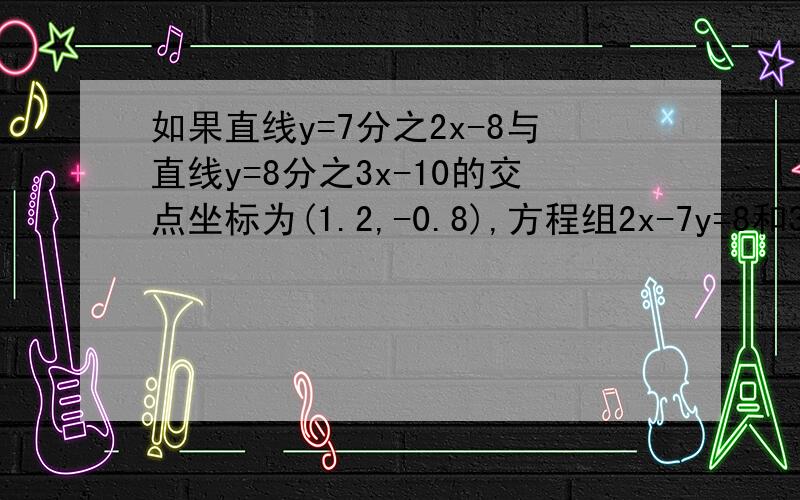 如果直线y=7分之2x-8与直线y=8分之3x-10的交点坐标为(1.2,-0.8),方程组2x-7y=8和3x-8y=10的解