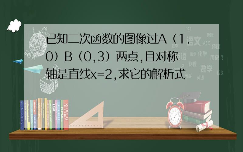 已知二次函数的图像过A（1.0）B（0,3）两点,且对称轴是直线x=2,求它的解析式