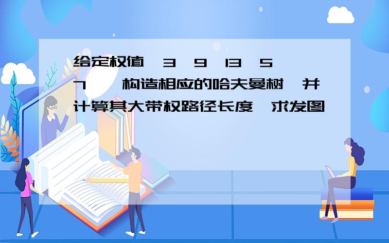 给定权值〔3,9,13,5,7〕,构造相应的哈夫曼树,并计算其大带权路径长度,求发图