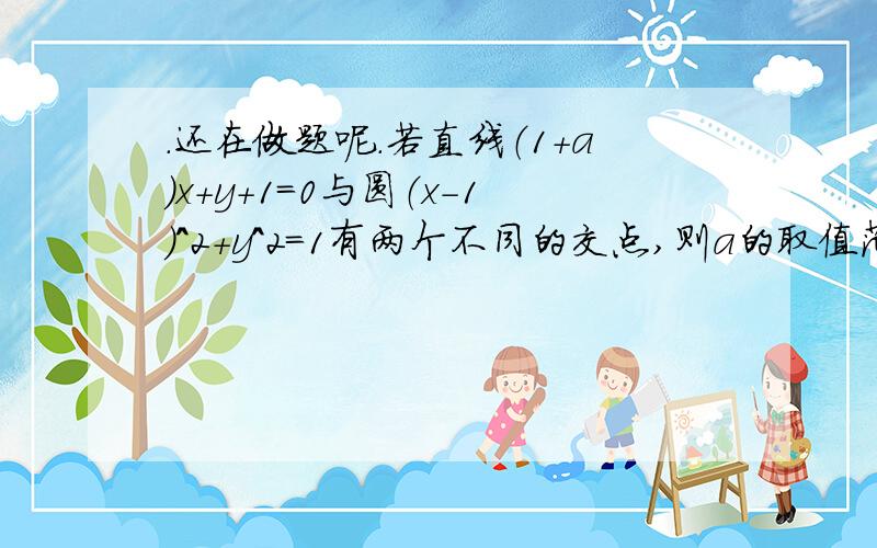 .还在做题呢.若直线（1+a)x+y+1=0与圆（x-1)^2+y^2=1有两个不同的交点,则a的取值范围是?