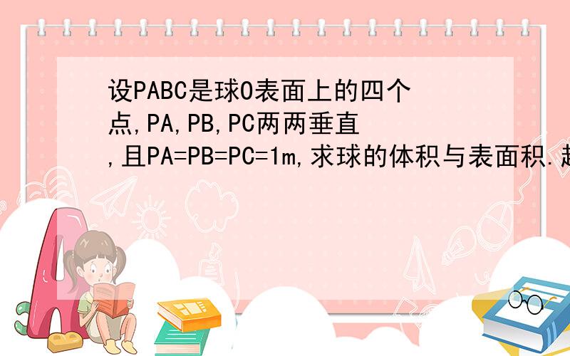 设PABC是球O表面上的四个点,PA,PB,PC两两垂直,且PA=PB=PC=1m,求球的体积与表面积.越多越好.