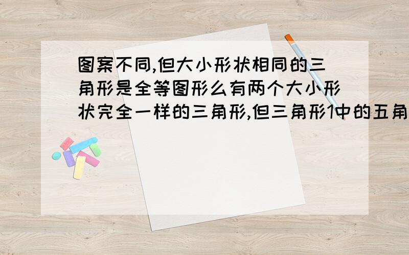 图案不同,但大小形状相同的三角形是全等图形么有两个大小形状完全一样的三角形,但三角形1中的五角星是红色的,另一个上面的五角星是黄色的；还有一种情况是有两个大小形状完全一样的