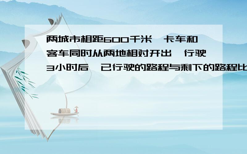 两城市相距600千米,卡车和客车同时从两地相对开出,行驶3小时后,已行驶的路程与剩下的路程比是2比3,客车与客车还需要几小时相遇不要二院一次方程,