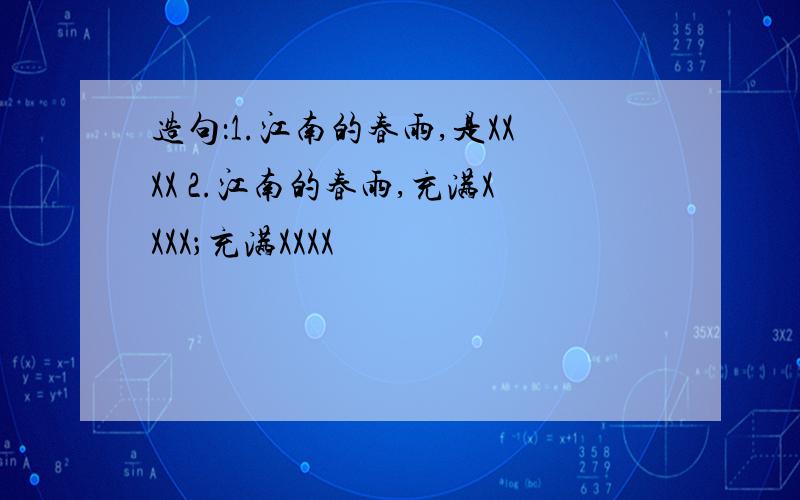 造句：1.江南的春雨,是XXXX 2.江南的春雨,充满XXXX；充满XXXX