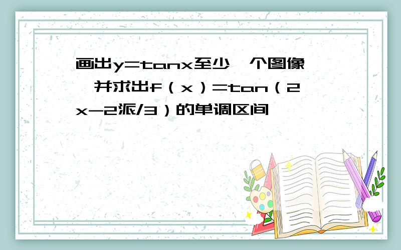 画出y=tanx至少一个图像,并求出f（x）=tan（2x-2派/3）的单调区间