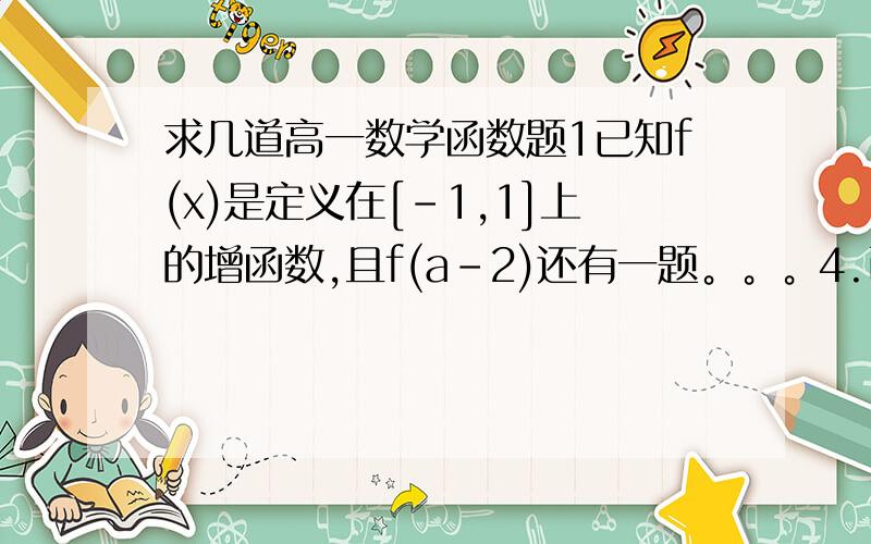 求几道高一数学函数题1已知f(x)是定义在[-1,1]上的增函数,且f(a-2)还有一题。。。4.已知函数F（x）是奇函数，g（x）是偶函数且f（x）+g（x)=x2-x+2  求两个解析式