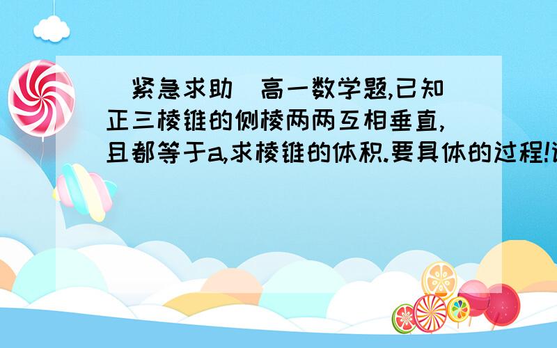 ［紧急求助］高一数学题,已知正三棱锥的侧棱两两互相垂直,且都等于a,求棱锥的体积.要具体的过程!谢谢