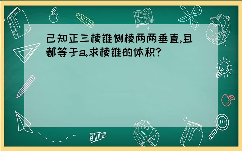 己知正三棱锥侧棱两两垂直,且都等于a,求棱锥的体积?