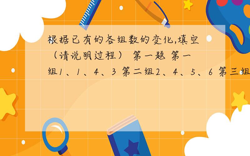 根据已有的各组数的变化,填空（请说明过程） 第一题 第一组1、1、4、3 第二组2、4、5、6 第三组8、（）、（）、（） 第二题 第一组36、5、2、9 第二组28、8、5、7 第三组1、11、8、1 第四组（