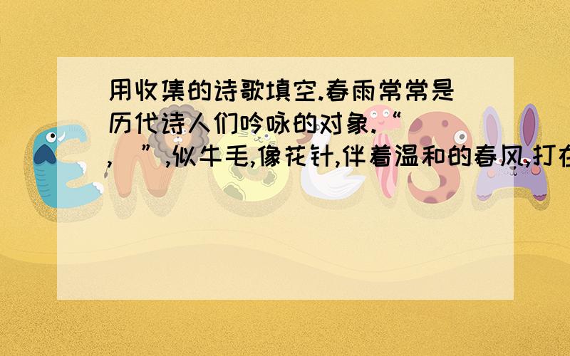 用收集的诗歌填空.春雨常常是历代诗人们吟咏的对象.“（ ,）”,似牛毛,像花针,伴着温和的春风,打在身上将湿又湿.此刻,我想到了唐代诗人韩愈的诗“（ ,）”,还想到了另一位唐代诗人的诗