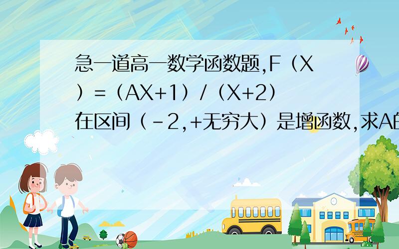 急一道高一数学函数题,F（X）=（AX+1）/（X+2）在区间（-2,+无穷大）是增函数,求A的取值范围.急