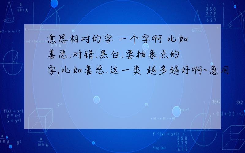 意思相对的字 一个字啊 比如善恶.对错.黑白.要抽象点的字,比如善恶.这一类 越多越好啊~急用