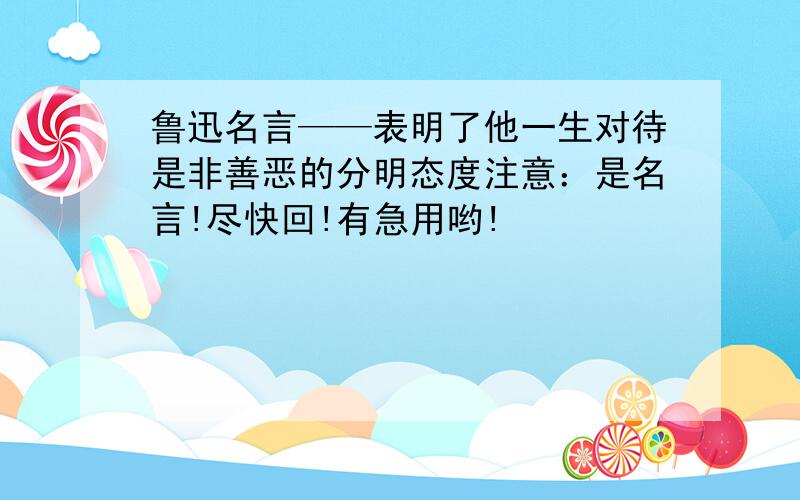 鲁迅名言——表明了他一生对待是非善恶的分明态度注意：是名言!尽快回!有急用哟!