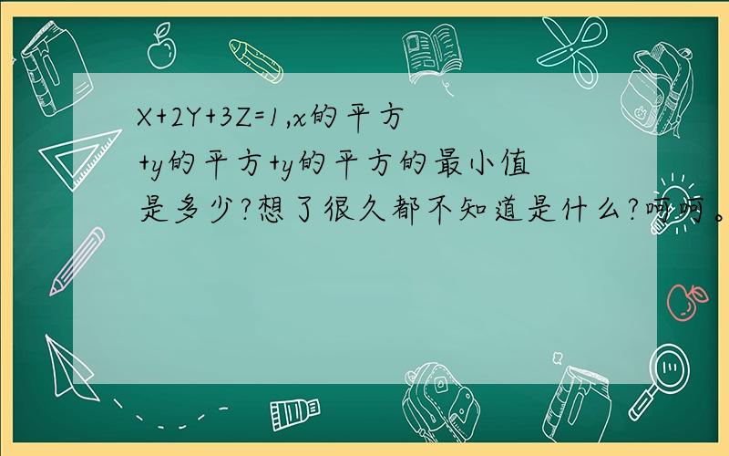 X+2Y+3Z=1,x的平方+y的平方+y的平方的最小值是多少?想了很久都不知道是什么?呵呵。最后那个Y我打错了。是Z