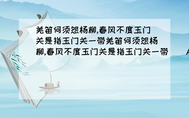 羌笛何须怨杨柳,春风不度玉门关是指玉门关一带羌笛何须怨杨柳,春风不度玉门关是指玉门关一带（）A.夏季风影响不明显B.夏季风来得迟