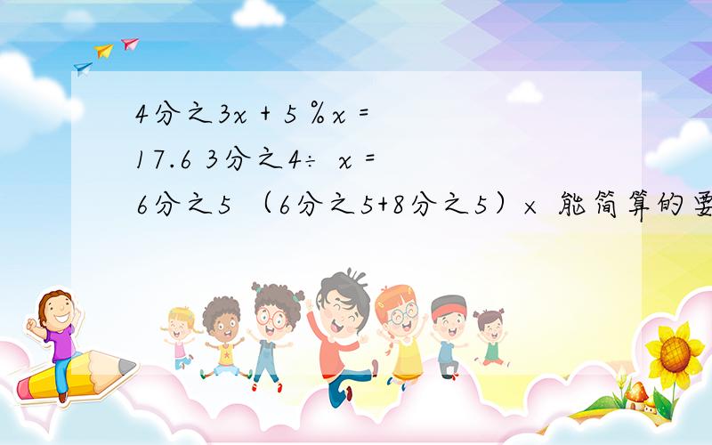 4分之3x + 5％x = 17.6 3分之4÷ x =6分之5 （6分之5+8分之5）× 能简算的要简算：24 × 36分之5 －8分之3 × 16分之5÷32分之21