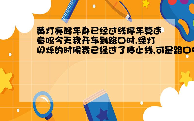 黄灯亮起车身已经过线停车算违章吗今天我开车到路口时,绿灯闪烁的时候我已经过了停止线,可是路口中间有个清洁工人,我为了不撞到他经停车了 这时候车身已经完全过了停止线 正好停在