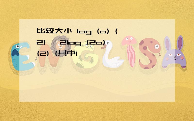 比较大小 log (a) (2) ,2log (2a) (2) (其中1