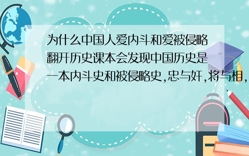 为什么中国人爱内斗和爱被侵略翻开历史课本会发现中国历史是一本内斗史和被侵略史,忠与奸,将与相,君与臣!防匈奴,防汉奸,防一切的一切,中国人就爱活在过去,怀念过去的强大,怀念秦皇汉