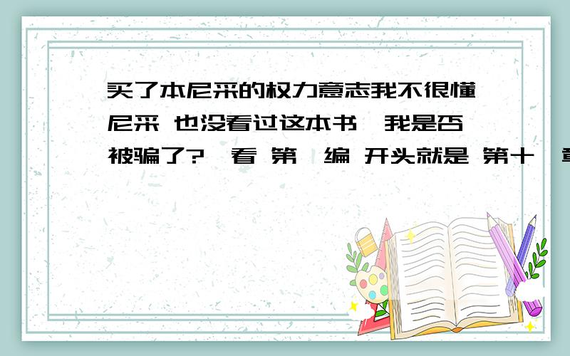 买了本尼采的权力意志我不很懂尼采 也没看过这本书,我是否被骗了?一看 第一编 开头就是 第十一章,然后就是几句话 比如34 ··········好像百科的介绍不一样 貌似像名人名言!我不很懂,