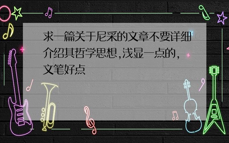 求一篇关于尼采的文章不要详细介绍其哲学思想,浅显一点的,文笔好点