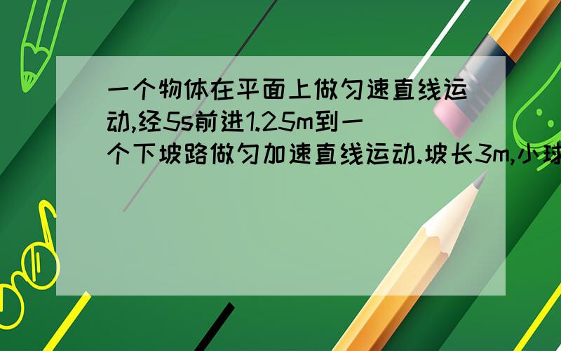 一个物体在平面上做匀速直线运动,经5s前进1.25m到一个下坡路做匀加速直线运动.坡长3m,小球另外告诉我些关于关于什么加速度 平均速度这类题的常用公式,一个物体在平面上做匀速直线运动