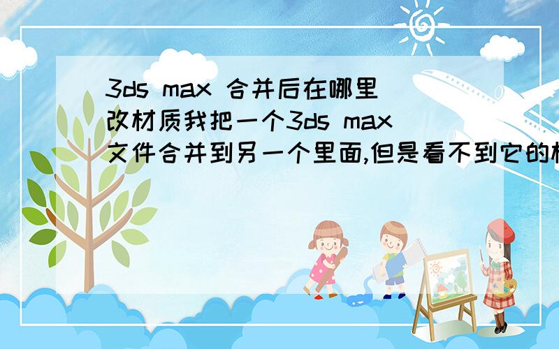 3ds max 合并后在哪里改材质我把一个3ds max文件合并到另一个里面,但是看不到它的材质了!