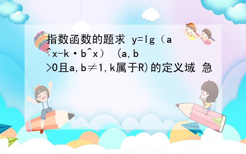 指数函数的题求 y=lg（a^x-k·b^x） (a,b>0且a,b≠1,k属于R)的定义域 急