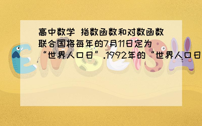 高中数学 指数函数和对数函数联合国将每年的7月11日定为“世界人口日”.1992年的“世界人口日”全球人口数达到54.8亿；1999年的“世界人口日”全球人口数达到60亿.若按这些年的平均年增