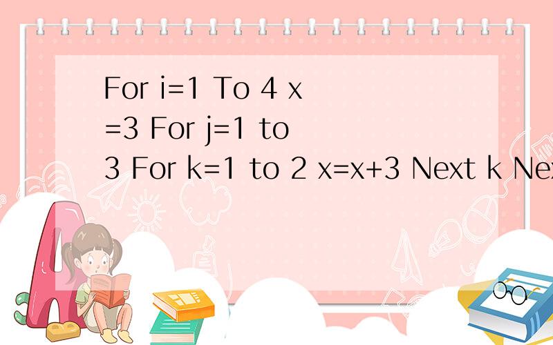 For i=1 To 4 x=3 For j=1 to 3 For k=1 to 2 x=x+3 Next k Next j Next i text1.Value=Str(x) End Sub