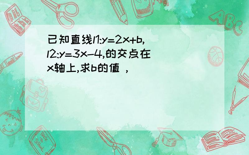 已知直线l1:y=2x+b,l2:y=3x-4,的交点在x轴上,求b的值 ,