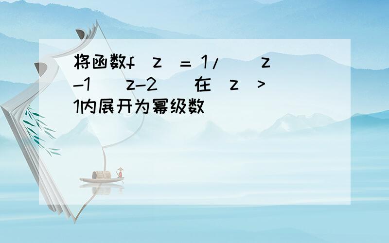 将函数f(z)= 1/[(z-1)(z-2)]在|z|>1内展开为幂级数