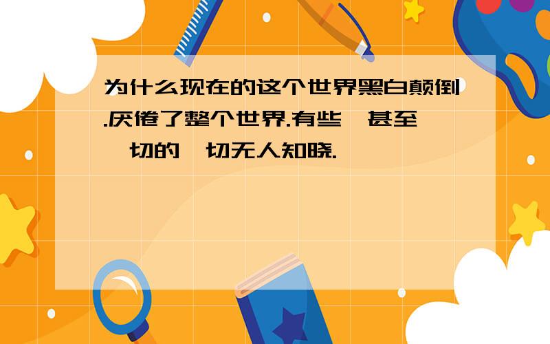 为什么现在的这个世界黑白颠倒.厌倦了整个世界.有些,甚至一切的一切无人知晓.