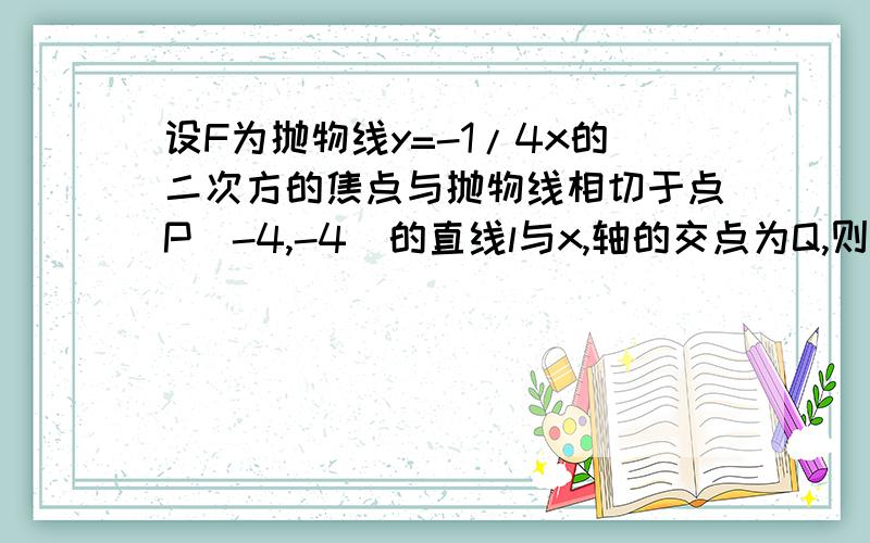 设F为抛物线y=-1/4x的二次方的焦点与抛物线相切于点P(-4,-4)的直线l与x,轴的交点为Q,则角PQF的值是?