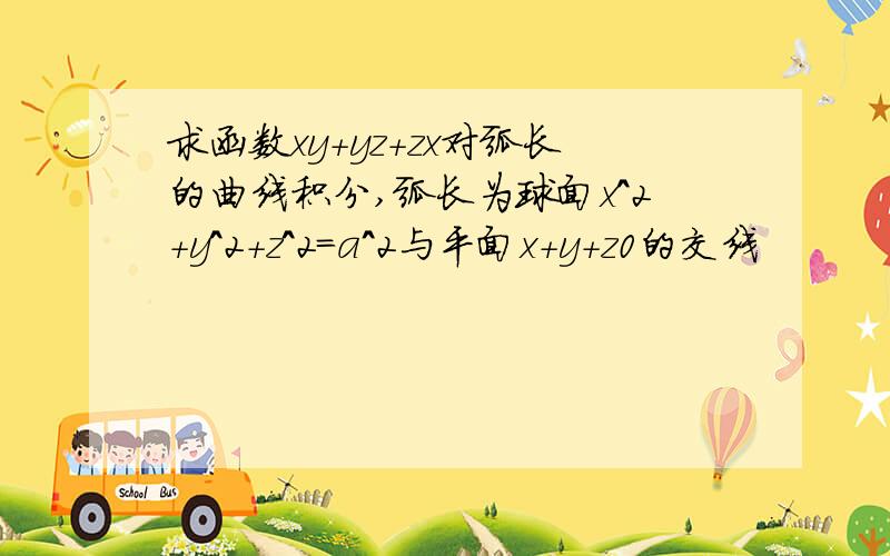 求函数xy+yz+zx对弧长的曲线积分,弧长为球面x^2+y^2+z^2=a^2与平面x+y+z0的交线