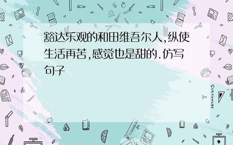 豁达乐观的和田维吾尔人,纵使生活再苦,感觉也是甜的.仿写句子