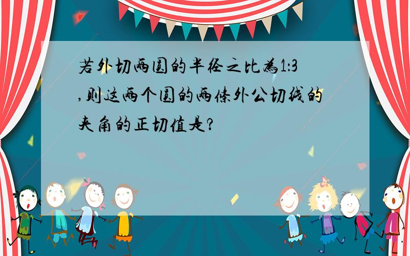 若外切两圆的半径之比为1：3,则这两个圆的两条外公切线的夹角的正切值是?