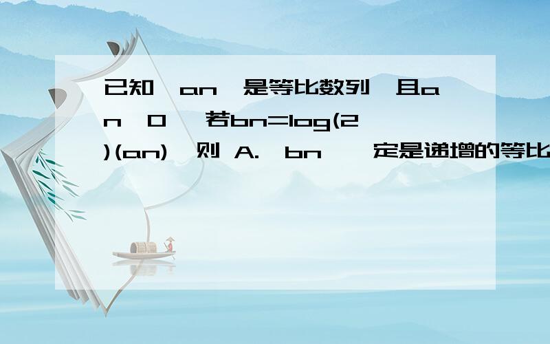 已知{an}是等比数列,且an＞0 ,若bn=log(2)(an),则 A.{bn}一定是递增的等比数列B.{bn}不可能是等比数列 C.{2b(2n-1)+1}是等差数列 D.{3^(bn)}不是等比数列题目中“log（2）”2是下标2.已知{an}中,a1=1,a2=2,3a（n