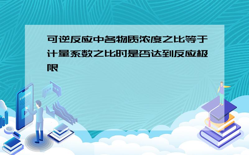 可逆反应中各物质浓度之比等于计量系数之比时是否达到反应极限