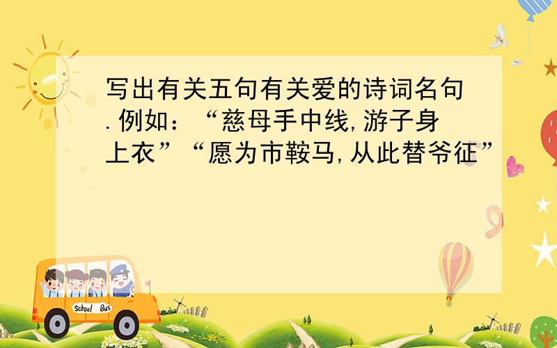 写出有关五句有关爱的诗词名句.例如：“慈母手中线,游子身上衣”“愿为市鞍马,从此替爷征”