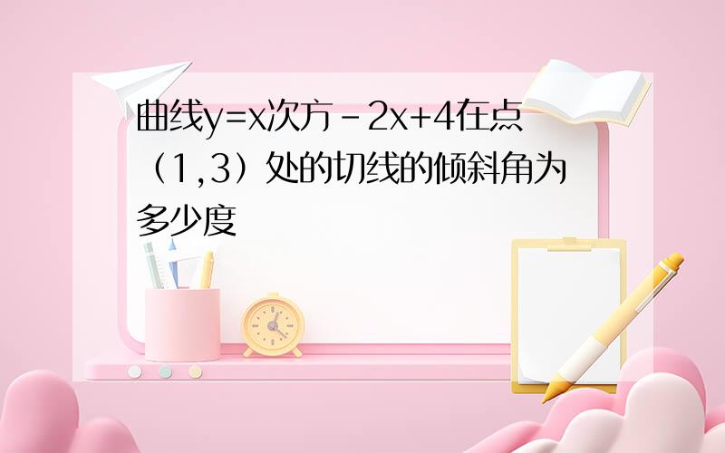 曲线y=x次方-2x+4在点（1,3）处的切线的倾斜角为多少度