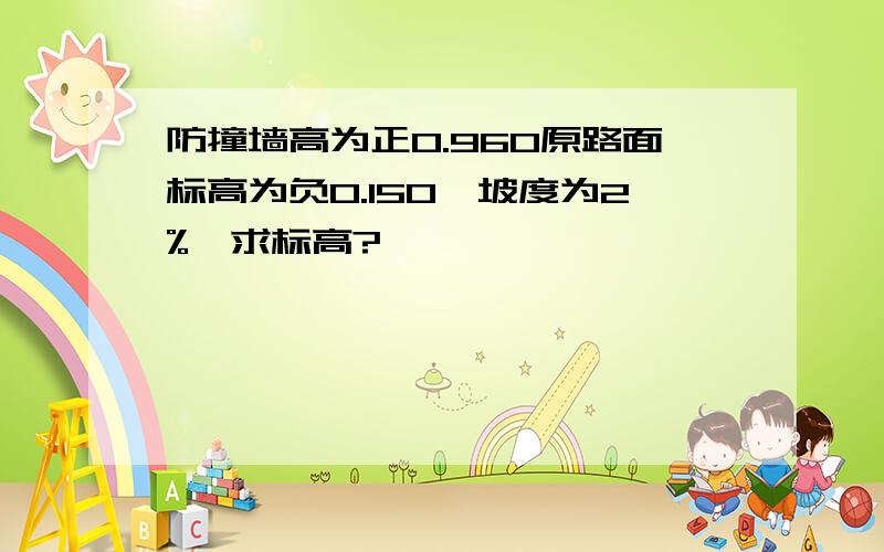 防撞墙高为正0.960原路面标高为负0.150,坡度为2%,求标高?