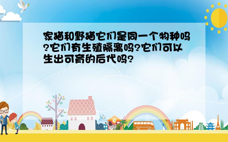 家猫和野猫它们是同一个物种吗?它们有生殖隔离吗?它们可以生出可育的后代吗?