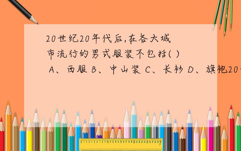 20世纪20年代后,在各大城市流行的男式服装不包括( ) A、西服 B、中山装 C、长衫 D、旗袍20世纪20年代后,在各大城市流行的男式服装不包括( ) A、西服 B、中山装 C、长衫 D、旗袍