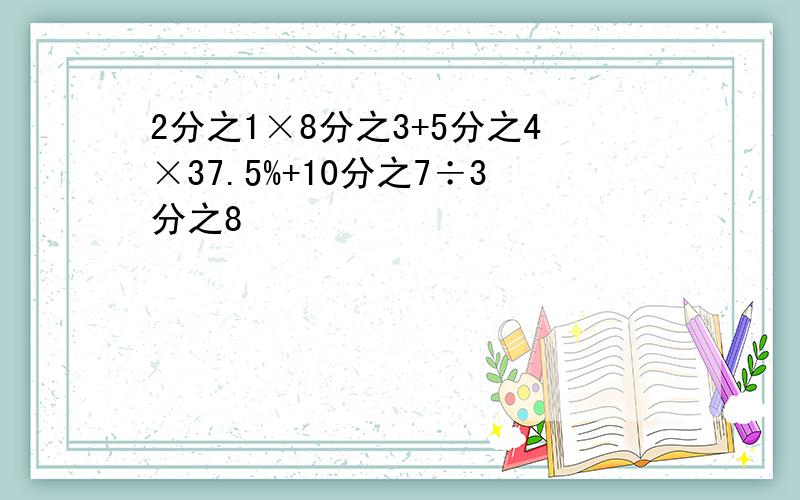 2分之1×8分之3+5分之4×37.5%+10分之7÷3分之8