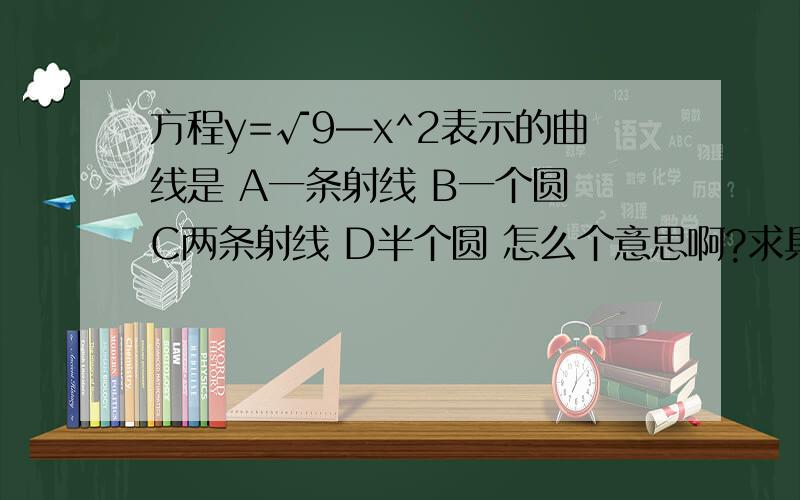 方程y=√9—x^2表示的曲线是 A一条射线 B一个圆 C两条射线 D半个圆 怎么个意思啊?求具体过程思路.